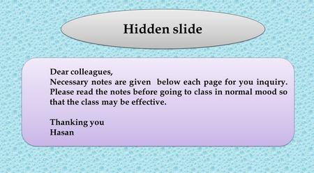 Hidden slide Dear colleagues, Necessary notes are given below each page for you inquiry. Please read the notes before going to class in normal mood so.