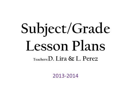Subject/Grade Lesson Plans Teachers: D. Lira & L. Perez 2013-2014.