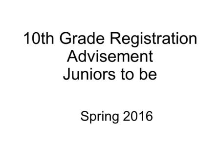 10th Grade Registration Advisement Juniors to be Spring 2016.