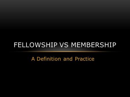 A Definition and Practice FELLOWSHIP VS MEMBERSHIP.