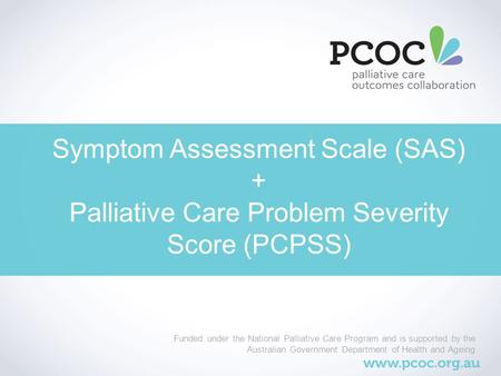 Symptom Assessment Scale (SAS) + Palliative Care Problem Severity Score (PCPSS) Funded under the National Palliative Care Program and is supported by the.