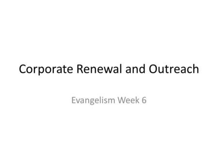Corporate Renewal and Outreach Evangelism Week 6.