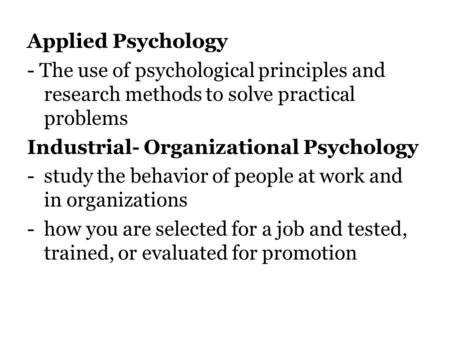 Applied Psychology - The use of psychological principles and research methods to solve practical problems Industrial- Organizational Psychology -study.
