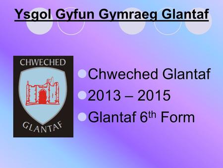 Ysgol Gyfun Gymraeg Glantaf Chweched Glantaf 2013 – 2015 Glantaf 6 th Form.
