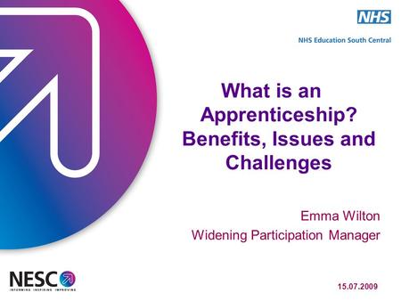 15.07.2009 What is an Apprenticeship? Benefits, Issues and Challenges Emma Wilton Widening Participation Manager.