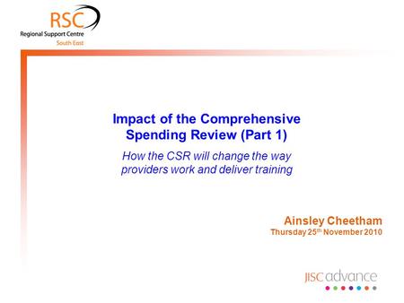 Impact of the Comprehensive Spending Review (Part 1) How the CSR will change the way providers work and deliver training Ainsley Cheetham Thursday 25 th.