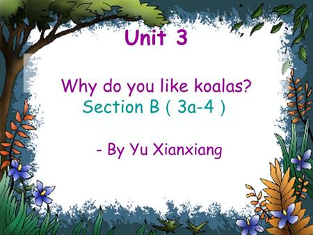 Unit 3 Why do you like koalas? Section B （ 3a-4 ） - By Yu Xianxiang.