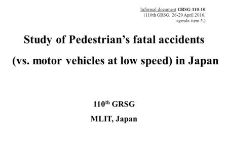 Study of Pedestrian’s fatal accidents (vs. motor vehicles at low speed) in Japan 110 th GRSG MLIT, Japan Informal document GRSG-110-10 (110th GRSG, 26-29.