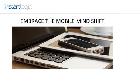 EMBRACE THE MOBILE MIND SHIFT. MOBILE GROWTH IS ASTONISHING Never try to change people’s behavior. Always meet your users and customers where they are.