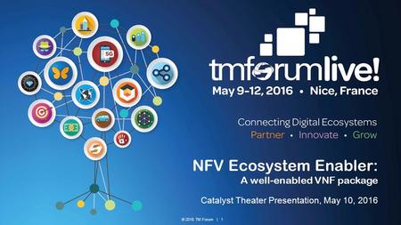 © 2016 TM Forum | 1 NFV Ecosystem Enabler: A well-enabled VNF package Catalyst Theater Presentation, May 10, 2016.