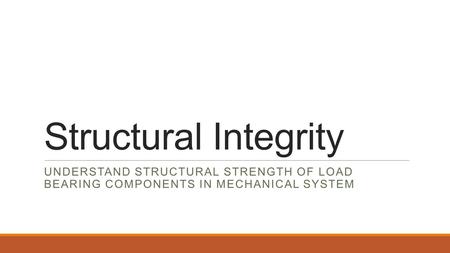 Structural Integrity UNDERSTAND STRUCTURAL STRENGTH OF LOAD BEARING COMPONENTS IN MECHANICAL SYSTEM.