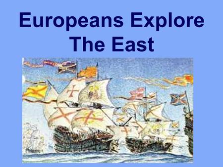 Europeans Explore The East. Changes In Europe 1400’s adventurous spirit/ curiosity develops People had a desire to: Get rich Spread Christianity Also,