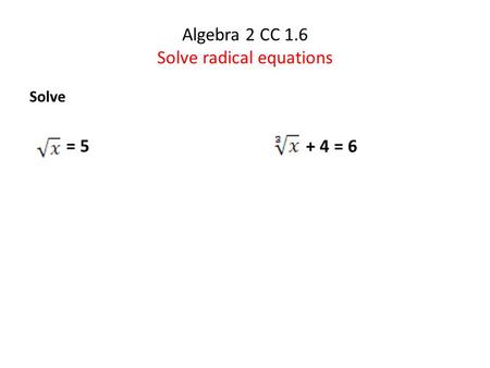 Algebra 2 CC 1.6 Solve radical equations Solve = 5 + 4 = 6.