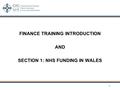 FINANCE TRAINING INTRODUCTION AND SECTION 1: NHS FUNDING IN WALES 1.