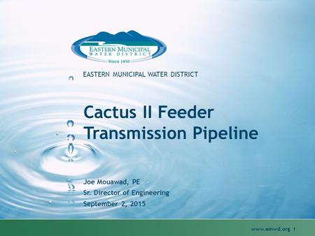 Www.emwd.org 1 EASTERN MUNICIPAL WATER DISTRICT Cactus II Feeder Transmission Pipeline Joe Mouawad, PE Sr. Director of Engineering September 2, 2015.