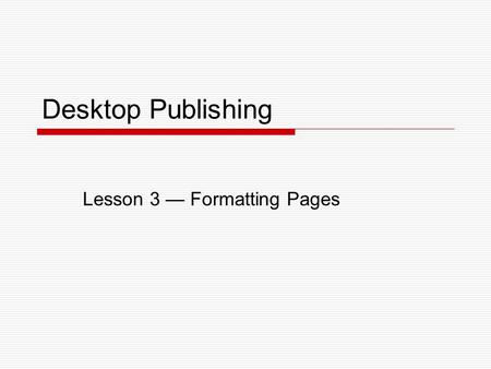 Desktop Publishing Lesson 3 — Formatting Pages. Lesson 3 – Formatting Pages2 Objectives  Set up pages.  Set guides.  Use master pages.  Insert page.