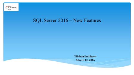 SQL Server 2016 – New Features Tilahun Endihnew March 12, 2016.
