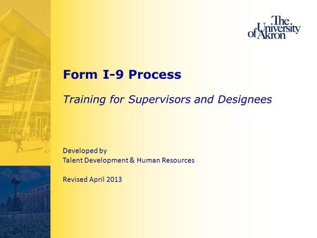 Form I-9 Process Training for Supervisors and Designees Developed by Talent Development & Human Resources Revised April 2013.