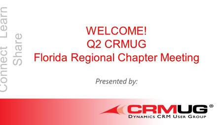 Connect Learn Share WELCOME! Q2 CRMUG Florida Regional Chapter Meeting Presented by: