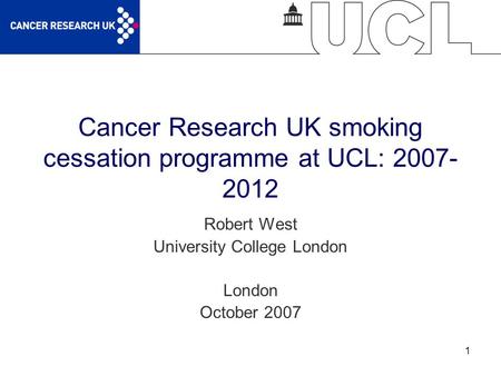 1 Cancer Research UK smoking cessation programme at UCL: 2007- 2012 Robert West University College London London October 2007.