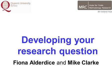Developing your research question Fiona Alderdice and Mike Clarke.