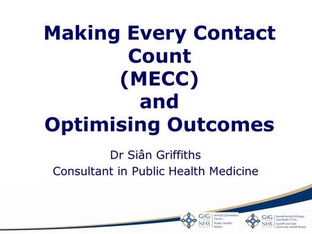 Making Every Contact Count (MECC) and Optimising Outcomes Dr Siân Griffiths Consultant in Public Health Medicine.