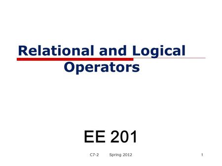 Relational and Logical Operators EE 201 1C7-2 Spring 2012.