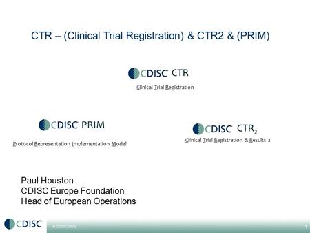 © CDISC 2015 Paul Houston CDISC Europe Foundation Head of European Operations 1 CTR 2 Protocol Representation Implementation Model Clinical Trial Registration.