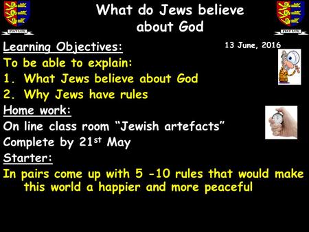 Learning Objectives: To be able to explain: 1.What Jews believe about God 2.Why Jews have rules Home work: On line class room “Jewish artefacts” Complete.