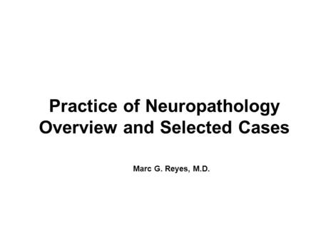 Practice of Neuropathology Overview and Selected Cases Marc G. Reyes, M.D.