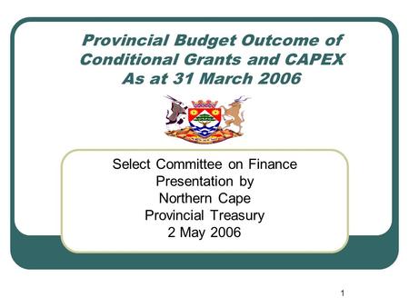 1 Provincial Budget Outcome of Conditional Grants and CAPEX As at 31 March 2006 Select Committee on Finance Presentation by Northern Cape Provincial Treasury.