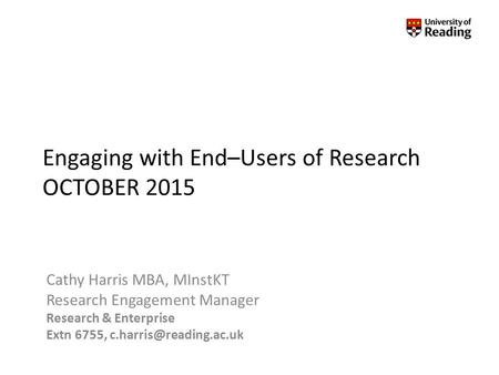 Engaging with End–Users of Research OCTOBER 2015 Cathy Harris MBA, MInstKT Research Engagement Manager Research & Enterprise Extn 6755,