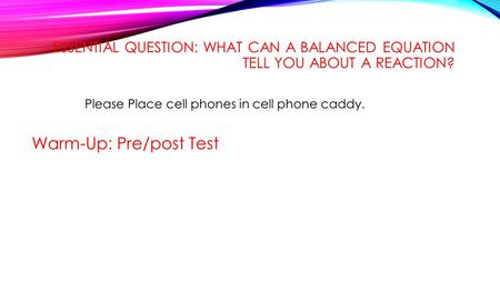 ESSENTIAL QUESTION: WHAT CAN A BALANCED EQUATION TELL YOU ABOUT A REACTION? Please Place cell phones in cell phone caddy. Warm-Up: Pre/post Test.