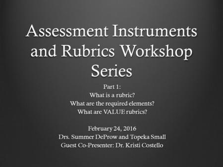 Assessment Instruments and Rubrics Workshop Series Part 1: What is a rubric? What are the required elements? What are VALUE rubrics? February 24, 2016.