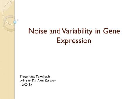 Noise and Variability in Gene Expression Presenting: Tal Ashuah Advisor: Dr. Alon Zaslaver 10/05/15.