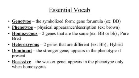 Essential Vocab Genotype – the symbolized form; gene forumula (ex: BB) Phenotype – physical appearance/description (ex: brown) Homozygous – 2 genes that.