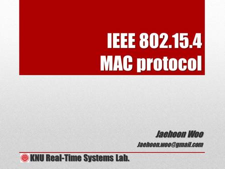 IEEE 802.15.4 MAC protocol Jaehoon Woo KNU Real-Time Systems Lab. KNU Real-Time Systems Lab.