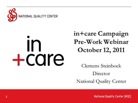 1 in+care Campaign Pre-Work Webinar October 12, 2011 Clemens Steinbock Director National Quality Center.