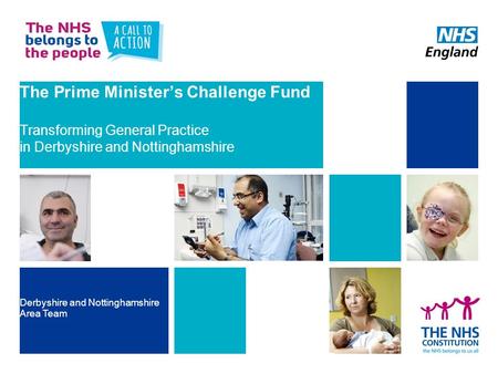 The Prime Minister’s Challenge Fund Transforming General Practice in Derbyshire and Nottinghamshire Derbyshire and Nottinghamshire Area Team.