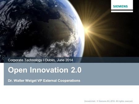 Unrestricted. © Siemens AG 2014. All rights reserved. Open Innovation 2.0 Dr. Walter Weigel VP External Cooperations Corporate Technology I Dublin, June.