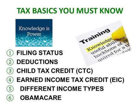 TAX BASICS YOU MUST KNOW ① FILING STATUS ② DEDUCTIONS ③ CHILD TAX CREDIT (CTC) ④ EARNED INCOME TAX CREDIT (EIC) ⑤ DIFFERENT INCOME TYPES ⑥ OBAMACARE.