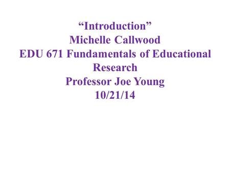 “Introduction” Michelle Callwood EDU 671 Fundamentals of Educational Research Professor Joe Young 10/21/14.