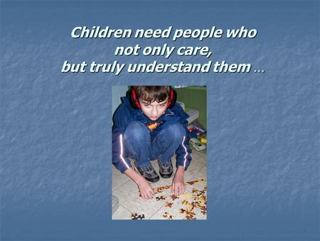 Children need people who not only care, but truly understand them …