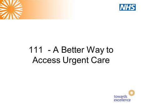 111 - A Better Way to Access Urgent Care. What is Urgent Care? Not a life-threatening emergency BUT: “The range of responses that health and care services.