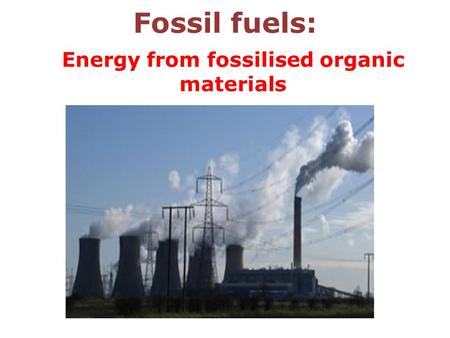 Fossil fuels: Energy from fossilised organic materials.