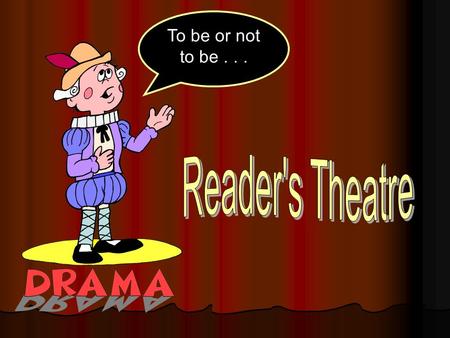 To be or not to be.... About Reader’s Theatre RRRReader’s Theatre introduces drama into literacy learning. UUUUnlike traditional theatre, Reader’s.