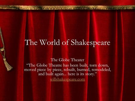 The World of Shakespeare The Globe Theater “The Globe Theatre has been built, torn down, moved piece by piece, rebuilt, burned, remodeled, and built again...