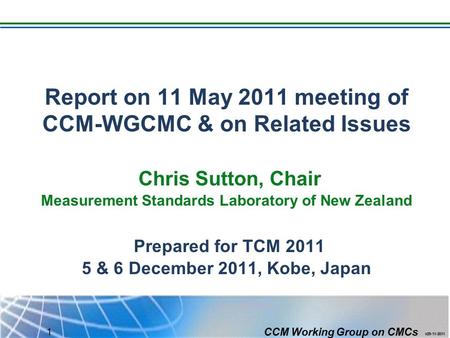 CCM Working Group on CMCs 1 Report on 11 May 2011 meeting of CCM-WGCMC & on Related Issues Chris Sutton, Chair Measurement Standards Laboratory of New.