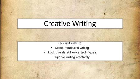 Creative Writing This unit aims to: Model structured writing Look closely at literary techniques Tips for writing creatively.