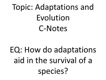 Topic: Adaptations and Evolution C-Notes EQ: How do adaptations aid in the survival of a species?